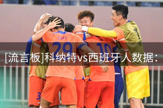 [流言板]科纳特vs西班牙人数据：2抢断1拦截5解围，8对抗获胜，0被过